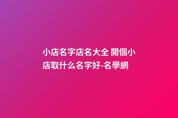 小店名字店名大全 開個小店取什么名字好-名學網-第1張-店鋪起名-玄機派